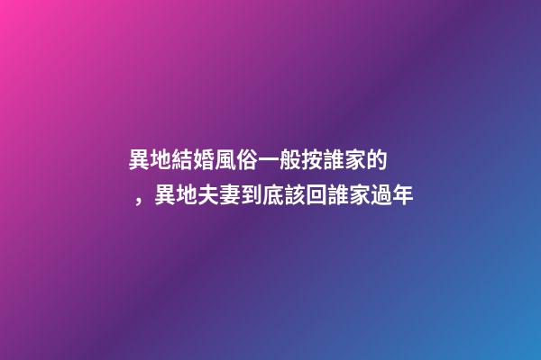 異地結婚風俗一般按誰家的，異地夫妻到底該回誰家過年